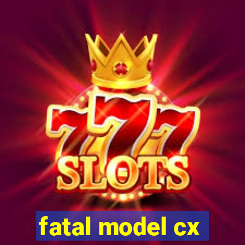 fatal model cx